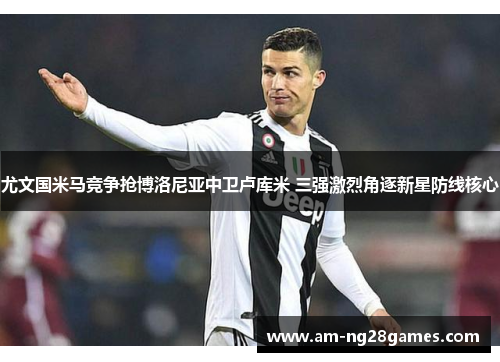 尤文国米马竞争抢博洛尼亚中卫卢库米 三强激烈角逐新星防线核心 尤文国米马竞争抢博洛尼亚中卫卢库米 三强激烈角逐新星防线核心