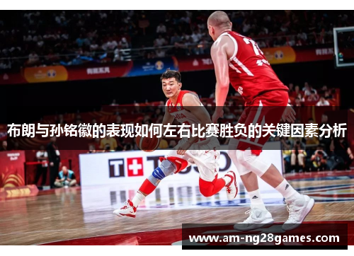 布朗与孙铭徽的表现如何左右比赛胜负的关键因素分析 布朗与孙铭徽的表现如何左右比赛胜负的关键因素分析
