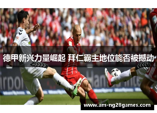 德甲新兴力量崛起 拜仁霸主地位能否被撼动 德甲新兴力量崛起 拜仁霸主地位能否被撼动