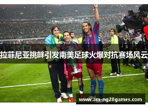 拉菲尼亚挑衅引发南美足球火爆对抗赛场风云