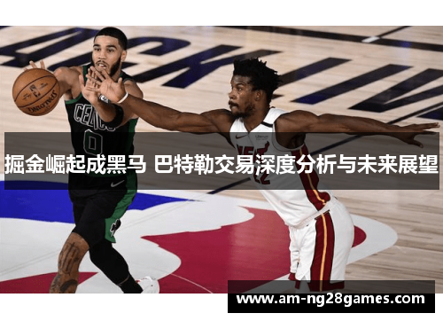 掘金崛起成黑马 巴特勒交易深度分析与未来展望
