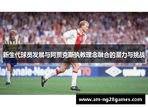 新生代球员发展与阿贾克斯执教理念融合的潜力与挑战