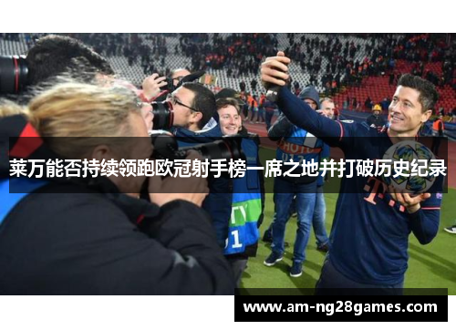 莱万能否持续领跑欧冠射手榜一席之地并打破历史纪录