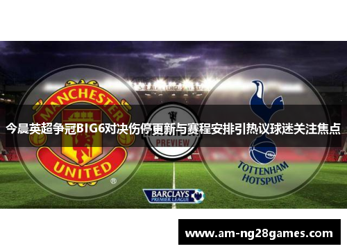 今晨英超争冠BIG6对决伤停更新与赛程安排引热议球迷关注焦点