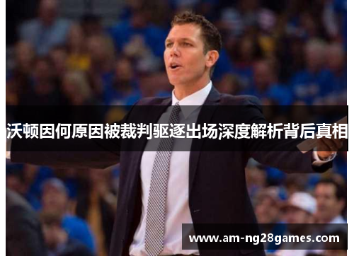 沃顿因何原因被裁判驱逐出场深度解析背后真相