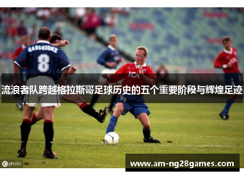 流浪者队跨越格拉斯哥足球历史的五个重要阶段与辉煌足迹