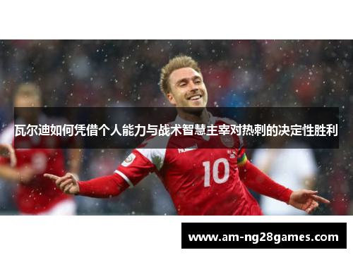 瓦尔迪如何凭借个人能力与战术智慧主宰对热刺的决定性胜利