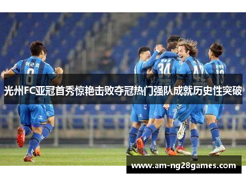 光州FC亚冠首秀惊艳击败夺冠热门强队成就历史性突破