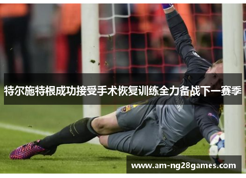 特尔施特根成功接受手术恢复训练全力备战下一赛季