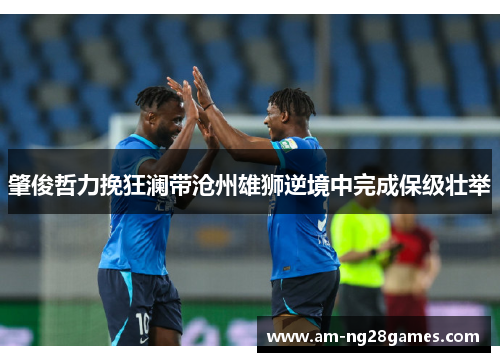 肇俊哲力挽狂澜带沧州雄狮逆境中完成保级壮举