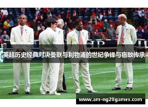 英超历史经典对决曼联与利物浦的世纪争锋与宿敌传承