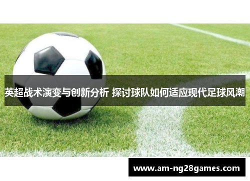 英超战术演变与创新分析 探讨球队如何适应现代足球风潮