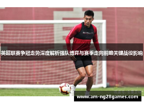 英超联赛争冠走势深度解析强队博弈与赛季走向前瞻关键战役影响