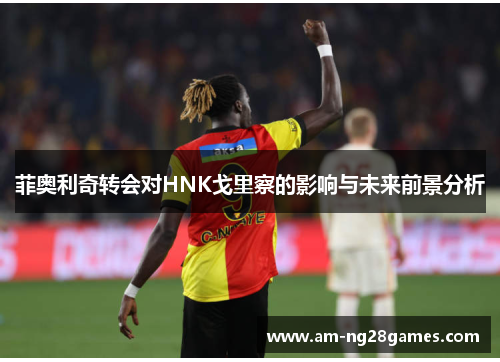 菲奥利奇转会对HNK戈里察的影响与未来前景分析