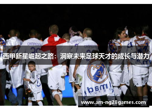 西甲新星崛起之路：洞察未来足球天才的成长与潜力